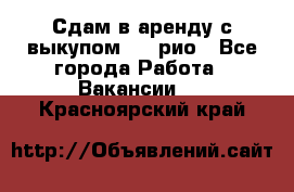 Сдам в аренду с выкупом kia рио - Все города Работа » Вакансии   . Красноярский край